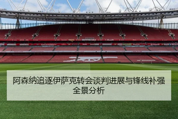 阿森纳追逐伊萨克转会谈判进展与锋线补强全景分析