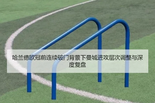 哈兰德欧冠前连续破门背景下曼城进攻层次调整与深度复盘