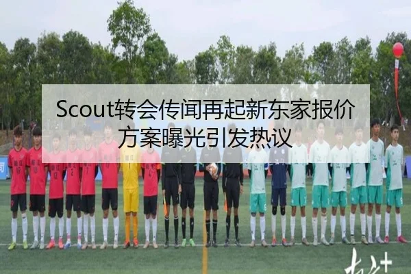 Scout转会传闻再起新东家报价方案曝光引发热议