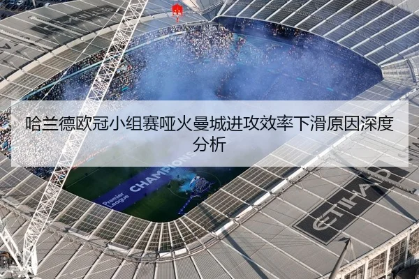 哈兰德欧冠小组赛哑火曼城进攻效率下滑原因深度分析