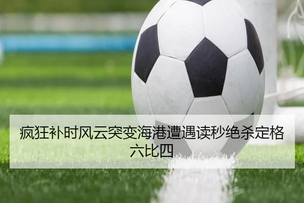 疯狂补时风云突变海港遭遇读秒绝杀定格六比四