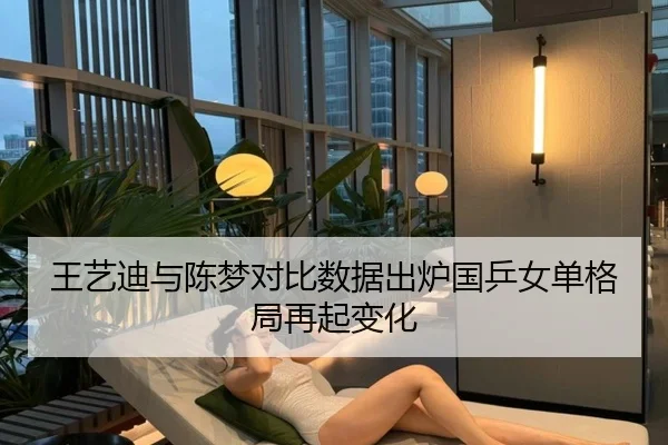 王艺迪与陈梦对比数据出炉国乒女单格局再起变化