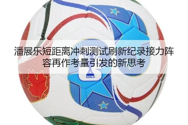 潘展乐短距离冲刺测试刷新纪录接力阵容再作考量引发的新思考